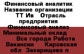 Финансовый аналитик › Название организации ­ ТТ-Ив › Отрасль предприятия ­ Финансовый анализ › Минимальный оклад ­ 25 000 - Все города Работа » Вакансии   . Кировская обл.,Захарищево п.